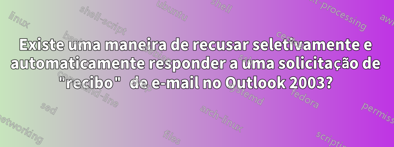 Existe uma maneira de recusar seletivamente e automaticamente responder a uma solicitação de "recibo" de e-mail no Outlook 2003?