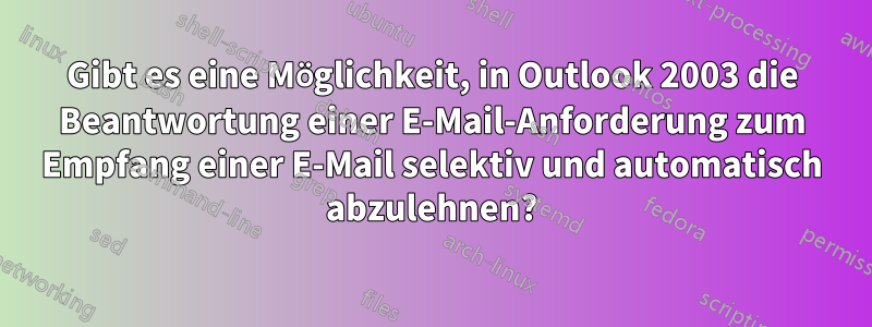 Gibt es eine Möglichkeit, in Outlook 2003 die Beantwortung einer E-Mail-Anforderung zum Empfang einer E-Mail selektiv und automatisch abzulehnen?