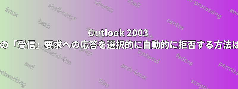 Outlook 2003 で電子メールの「受信」要求への応答を選択的に自動的に拒否する方法はありますか?