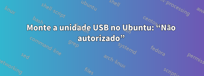 Monte a unidade USB no Ubuntu: “Não autorizado”