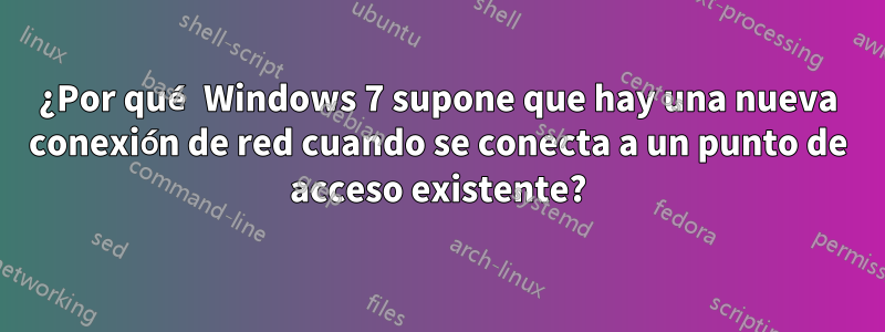 ¿Por qué Windows 7 supone que hay una nueva conexión de red cuando se conecta a un punto de acceso existente?