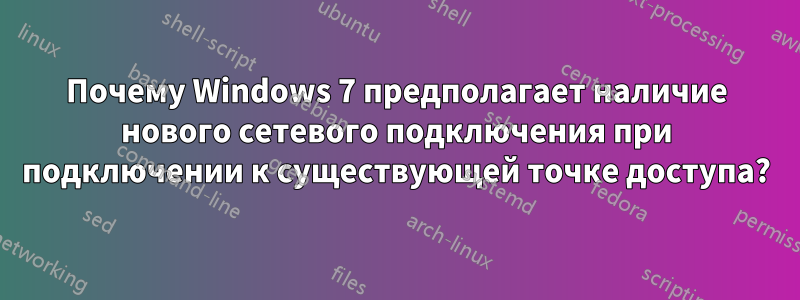 Почему Windows 7 предполагает наличие нового сетевого подключения при подключении к существующей точке доступа?