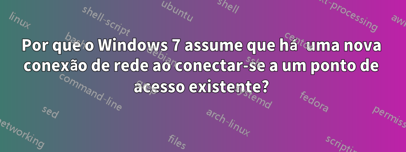 Por que o Windows 7 assume que há uma nova conexão de rede ao conectar-se a um ponto de acesso existente?