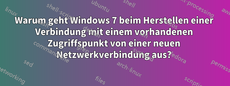 Warum geht Windows 7 beim Herstellen einer Verbindung mit einem vorhandenen Zugriffspunkt von einer neuen Netzwerkverbindung aus?