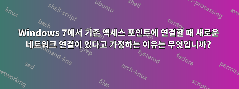 Windows 7에서 기존 액세스 포인트에 연결할 때 새로운 네트워크 연결이 있다고 가정하는 이유는 무엇입니까?