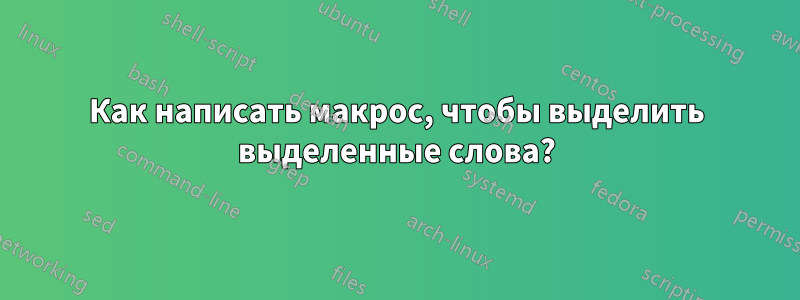 Как написать макрос, чтобы выделить выделенные слова?