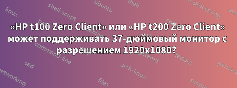 «HP t100 Zero Client» или «HP t200 Zero Client» может поддерживать 37-дюймовый монитор с разрешением 1920x1080? 