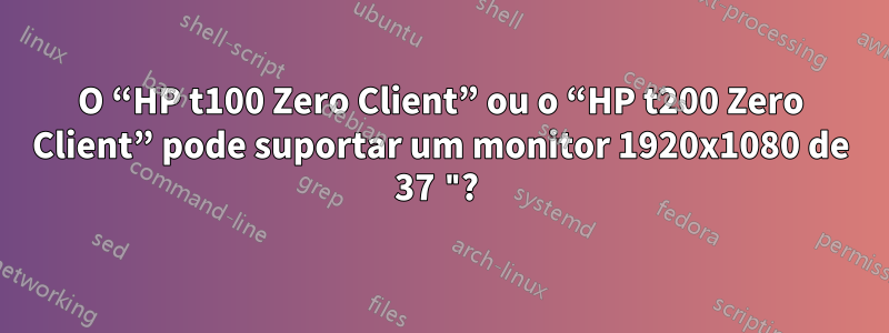 O “HP t100 Zero Client” ou o “HP t200 Zero Client” pode suportar um monitor 1920x1080 de 37 "? 