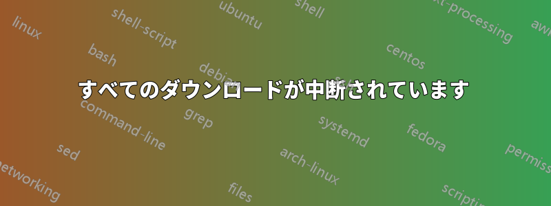 すべてのダウンロードが中断されています