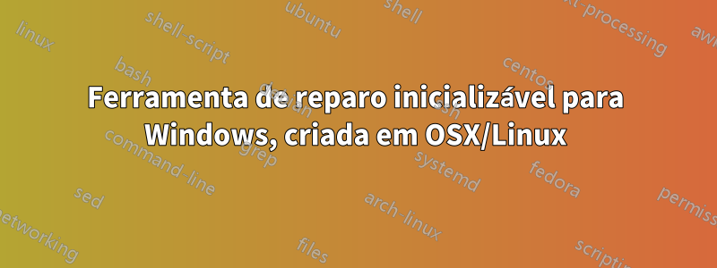 Ferramenta de reparo inicializável para Windows, criada em OSX/Linux