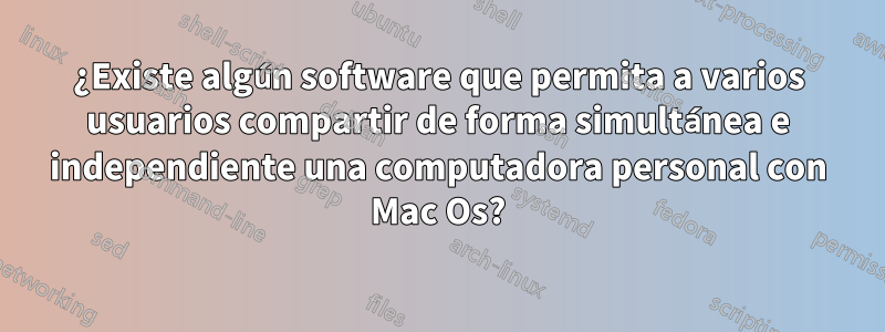 ¿Existe algún software que permita a varios usuarios compartir de forma simultánea e independiente una computadora personal con Mac Os?