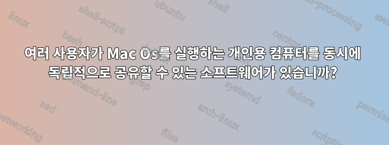 여러 사용자가 Mac Os를 실행하는 개인용 컴퓨터를 동시에 독립적으로 공유할 수 있는 소프트웨어가 있습니까?