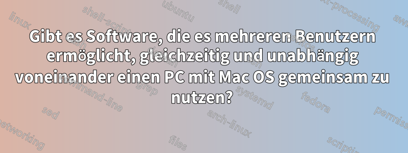 Gibt es Software, die es mehreren Benutzern ermöglicht, gleichzeitig und unabhängig voneinander einen PC mit Mac OS gemeinsam zu nutzen?