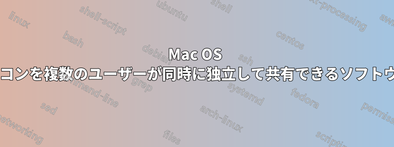 Mac OS を実行しているパソコンを複数のユーザーが同時に独立して共有できるソフトウェアはありますか?