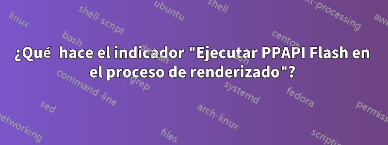 ¿Qué hace el indicador "Ejecutar PPAPI Flash en el proceso de renderizado"?