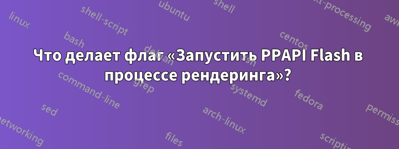 Что делает флаг «Запустить PPAPI Flash в процессе рендеринга»?