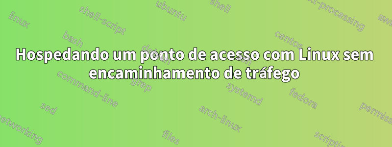 Hospedando um ponto de acesso com Linux sem encaminhamento de tráfego