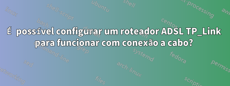 É possível configurar um roteador ADSL TP_Link para funcionar com conexão a cabo?