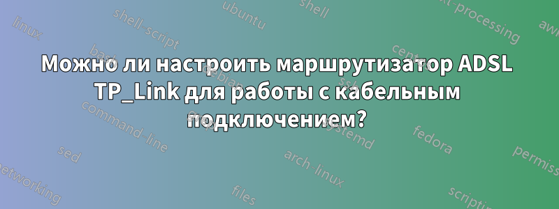 Можно ли настроить маршрутизатор ADSL TP_Link для работы с кабельным подключением?