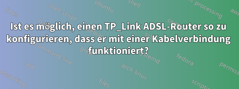 Ist es möglich, einen TP_Link ADSL-Router so zu konfigurieren, dass er mit einer Kabelverbindung funktioniert?