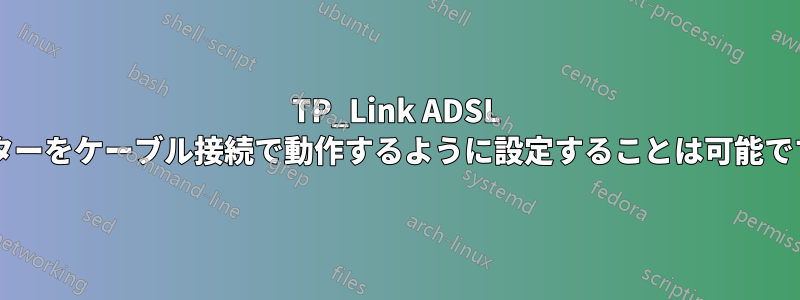 TP_Link ADSL ルーターをケーブル接続で動作するように設定することは可能ですか?