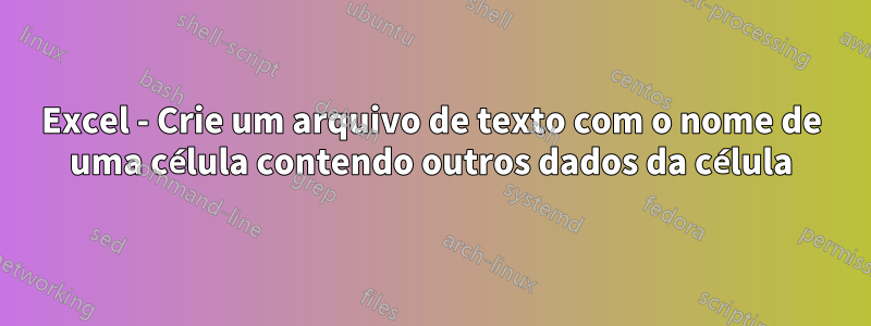 Excel - Crie um arquivo de texto com o nome de uma célula contendo outros dados da célula