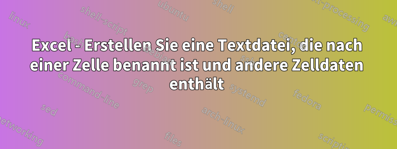 Excel - Erstellen Sie eine Textdatei, die nach einer Zelle benannt ist und andere Zelldaten enthält