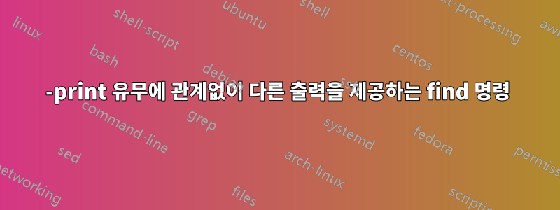 -print 유무에 관계없이 다른 출력을 제공하는 find 명령