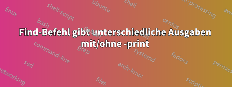 Find-Befehl gibt unterschiedliche Ausgaben mit/ohne -print