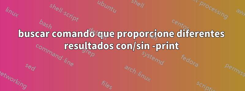 buscar comando que proporcione diferentes resultados con/sin -print