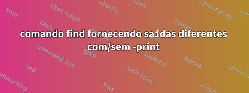 comando find fornecendo saídas diferentes com/sem -print