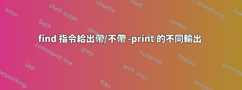 find 指令給出帶/不帶 -print 的不同輸出