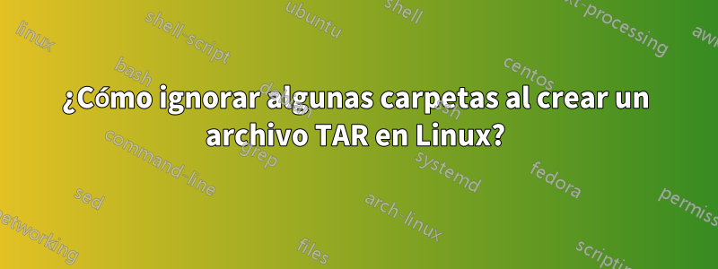 ¿Cómo ignorar algunas carpetas al crear un archivo TAR en Linux?