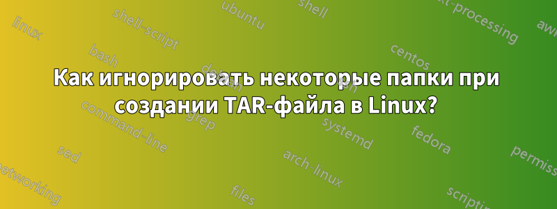 Как игнорировать некоторые папки при создании TAR-файла в Linux?