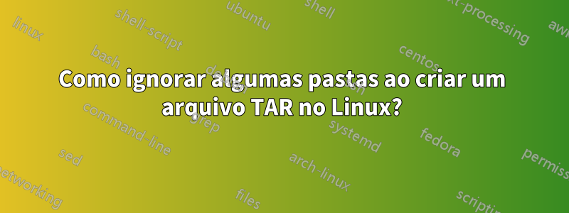 Como ignorar algumas pastas ao criar um arquivo TAR no Linux?