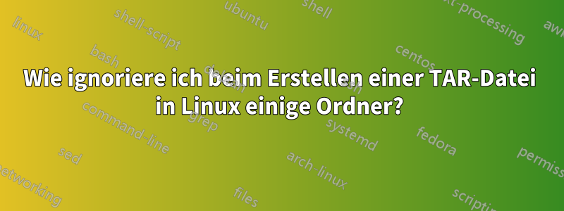 Wie ignoriere ich beim Erstellen einer TAR-Datei in Linux einige Ordner?