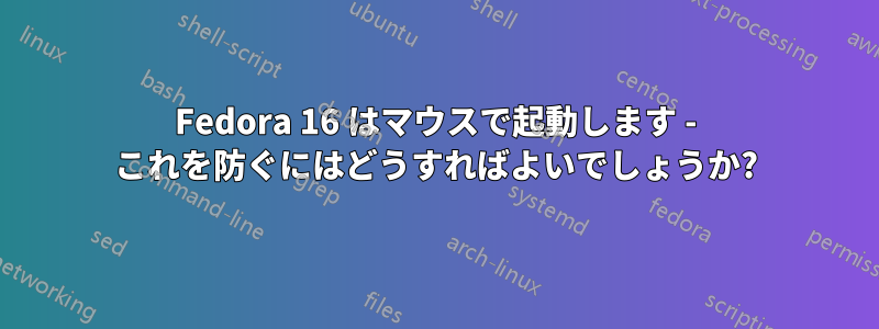 Fedora 16 はマウスで起動します - これを防ぐにはどうすればよいでしょうか?