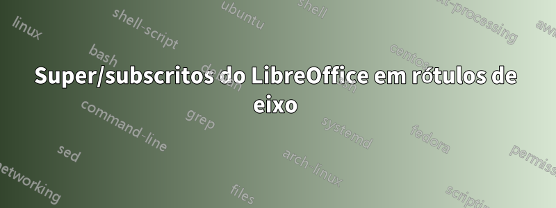 Super/subscritos do LibreOffice em rótulos de eixo