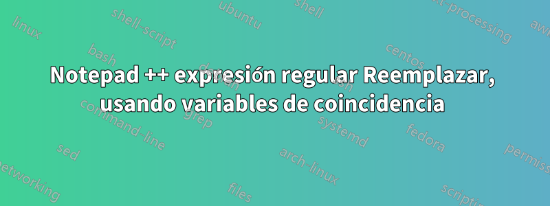 Notepad ++ expresión regular Reemplazar, usando variables de coincidencia