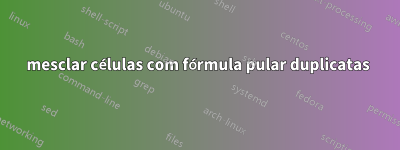 mesclar células com fórmula pular duplicatas