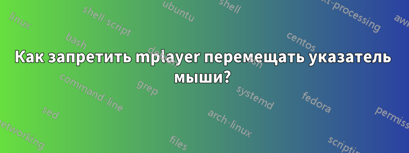 Как запретить mplayer перемещать указатель мыши?