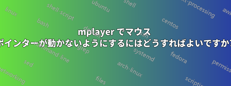 mplayer でマウス ポインターが動かないようにするにはどうすればよいですか?