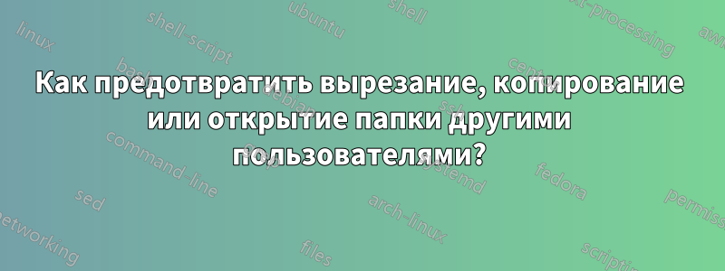 Как предотвратить вырезание, копирование или открытие папки другими пользователями?