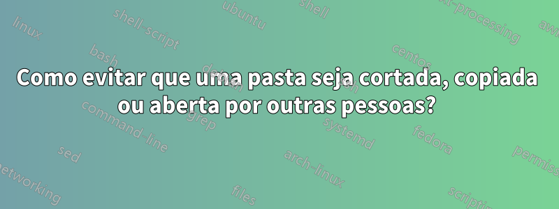 Como evitar que uma pasta seja cortada, copiada ou aberta por outras pessoas?