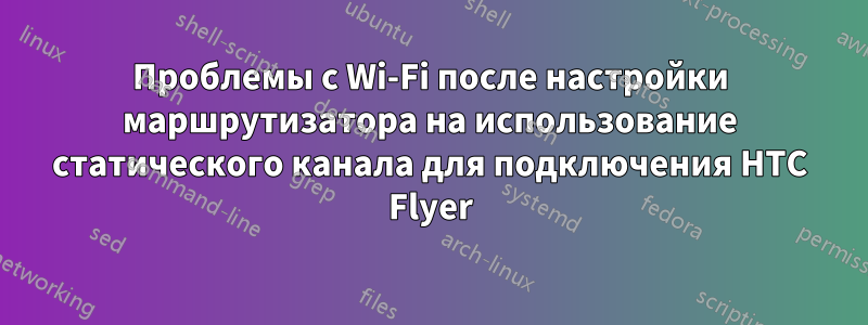 Проблемы с Wi-Fi после настройки маршрутизатора на использование статического канала для подключения HTC Flyer