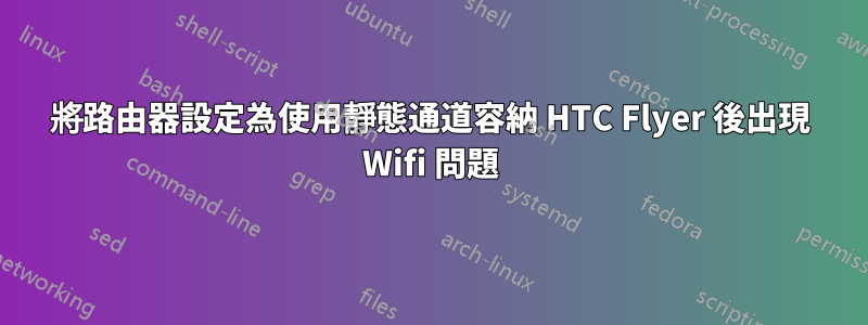 將路由器設定為使用靜態通道容納 HTC Flyer 後出現 Wifi 問題