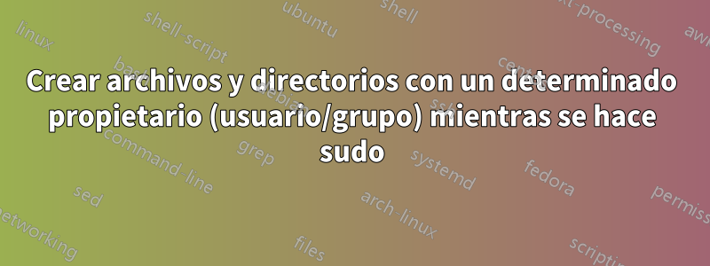 Crear archivos y directorios con un determinado propietario (usuario/grupo) mientras se hace sudo