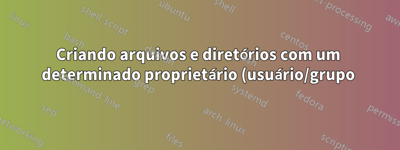 Criando arquivos e diretórios com um determinado proprietário (usuário/grupo) durante o sudo
