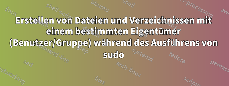 Erstellen von Dateien und Verzeichnissen mit einem bestimmten Eigentümer (Benutzer/Gruppe) während des Ausführens von sudo