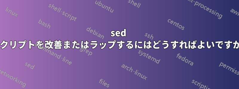 sed スクリプトを改善またはラップするにはどうすればよいですか?